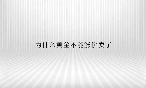 为什么黄金不能涨价卖了(为什么黄金不能涨价卖了呢)