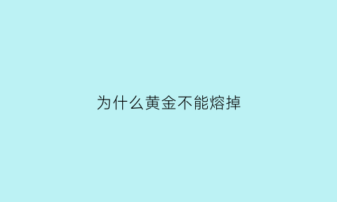 为什么黄金不能熔掉(为什么黄金不能熔掉金属)