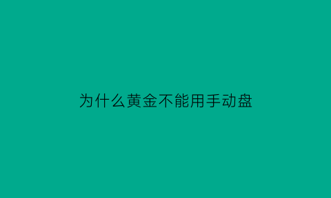 为什么黄金不能用手动盘(为什么黄金不能用手动盘了)