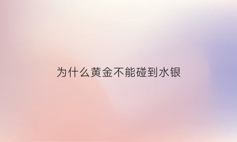 为什么黄金不能碰到水银(为什么黄金放到水里)