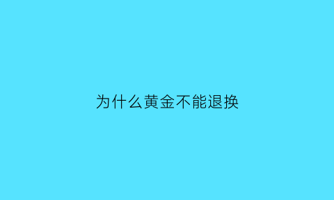 为什么黄金不能退换(黄金饰品为什么不能退)