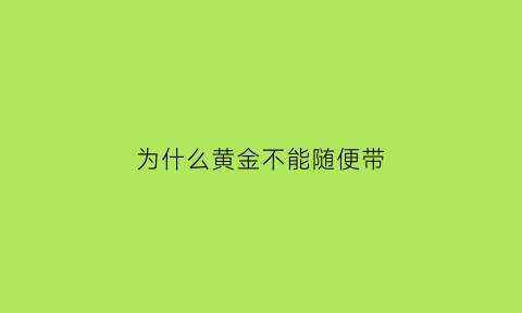 为什么黄金不能随便带(为什么黄金不能随便带进去)