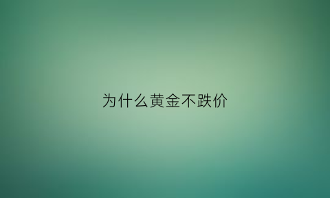 为什么黄金不跌价(黄金为什么不涨反跌)