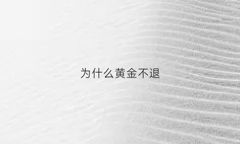 为什么黄金不退(为什么黄金不退不换)