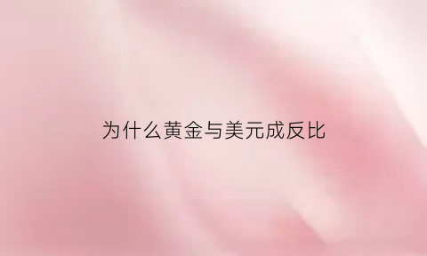 为什么黄金与美元成反比(为什么美元和黄金有关)