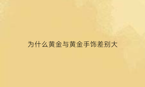 为什么黄金与黄金手饰差别大(为什么黄金与黄金手饰差别大呢)