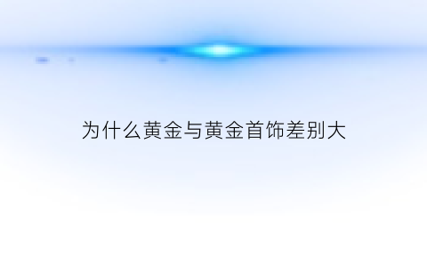 为什么黄金与黄金首饰差别大(为什么黄金首饰比黄金贵)