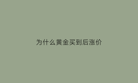 为什么黄金买到后涨价(黄金为什么买了就跌卖了就涨)