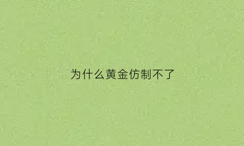 为什么黄金仿制不了(为什么黄金无法人造)