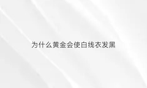 为什么黄金会使白线衣发黑(黄金为什么会发白发黑)