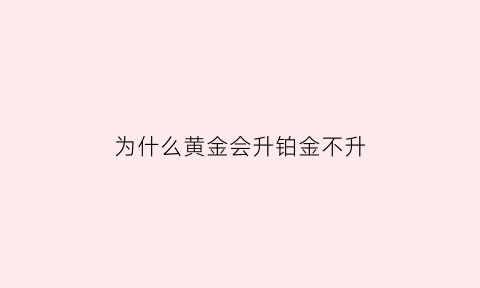 为什么黄金会升铂金不升(为什么黄金价格比铂金贵)