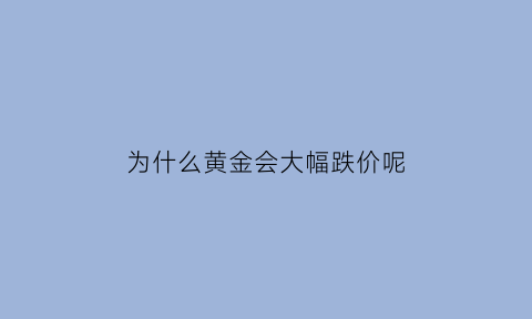 为什么黄金会大幅跌价呢(为什么黄金会大幅跌价呢知乎)