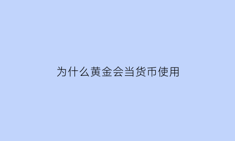 为什么黄金会当货币使用(为什么黄金会当货币使用呢)