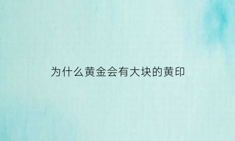 为什么黄金会有大块的黄印(黄金为什么会出现黑点)