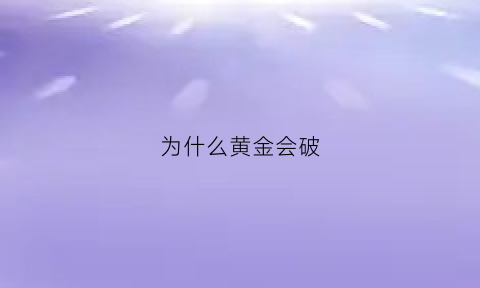 为什么黄金会破(黄金破裂的原因是什么)