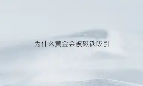 为什么黄金会被磁铁吸引(黄金会被磁铁吸引吗)