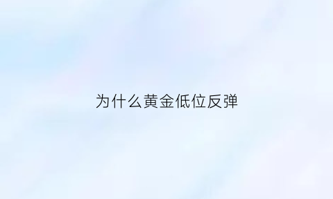 为什么黄金低位反弹(黄金为何一直走低)