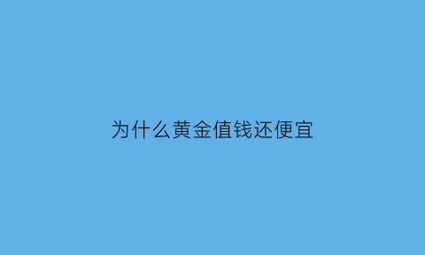 为什么黄金值钱还便宜(为什么黄金值钱而不是其它的)