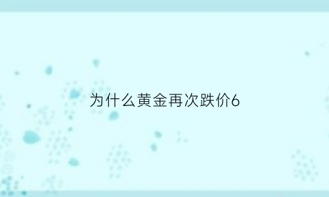 为什么黄金再次跌价6(黄金价格为什么降价)