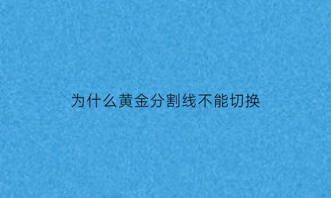 为什么黄金分割线不能切换(为什么黄金分割点)