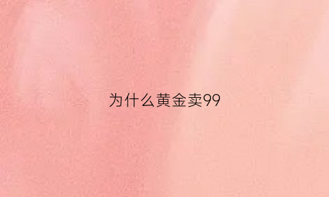 为什么黄金卖99(为什么黄金卖的时候不值钱)