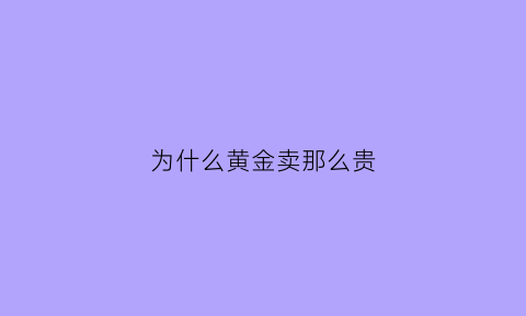 为什么黄金卖那么贵(为什么黄金这么便宜)