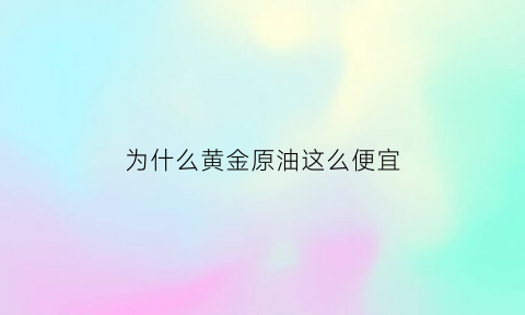 为什么黄金原油这么便宜(黄金涨为什么原油也涨)