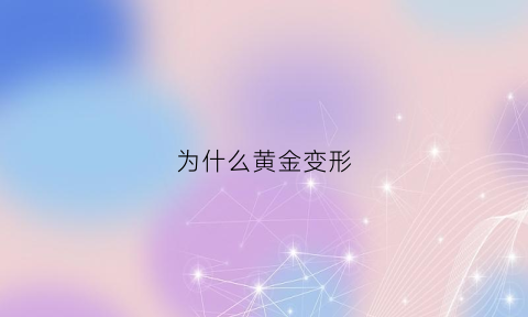 为什么黄金变形(黄金变形了会贬值吗)