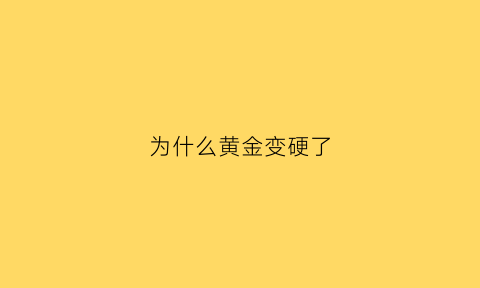 为什么黄金变硬了(为什么黄金变硬了怎么回事)