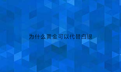 为什么黄金可以代替白银(黄金为什么比白银值钱)