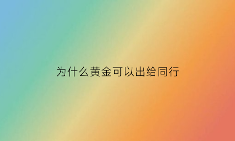 为什么黄金可以出给同行