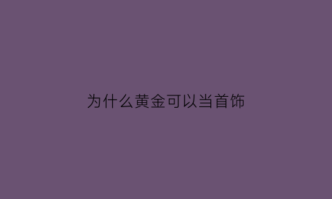 为什么黄金可以当首饰(黄金能干嘛为什么那么贵)