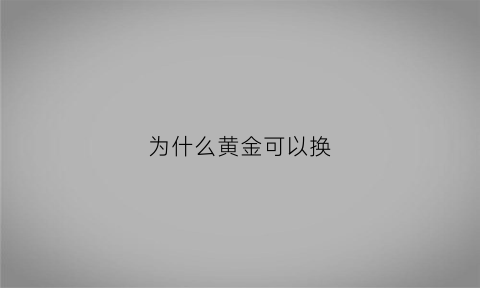 为什么黄金可以换(为什么黄金可以换钻石钻石不可以换黄金)