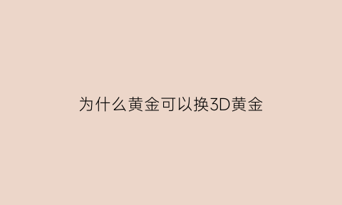 为什么黄金可以换3D黄金(黄金换3d金是不是亏大了)