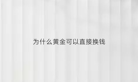 为什么黄金可以直接换钱(为什么黄金可以直接换钱给别人)