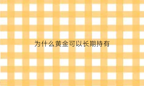 为什么黄金可以长期持有(为什么黄金可以长期持有呢)