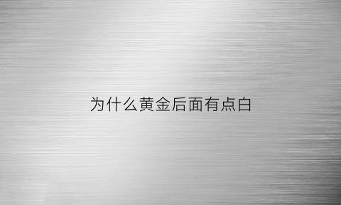 为什么黄金后面有点白(黄金为什么有的发白有的发黄)