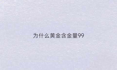 为什么黄金含金量99(为什么黄金含金量995)