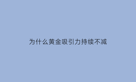 为什么黄金吸引力持续不减(为什么黄金这么稳定)