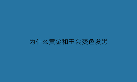 为什么黄金和玉会变色发黑(为什么黄金和玉石会磨黑)