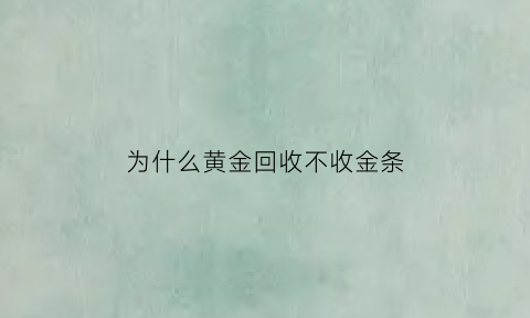 为什么黄金回收不收金条(为什么黄金回收不收金条呢)