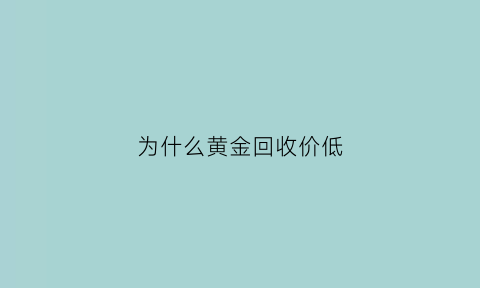 为什么黄金回收价低(为什么黄金回收价比卖价高)