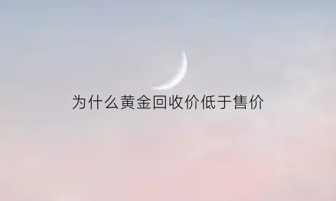 为什么黄金回收价低于售价(为什么黄金回收价格比店里卖的还高)