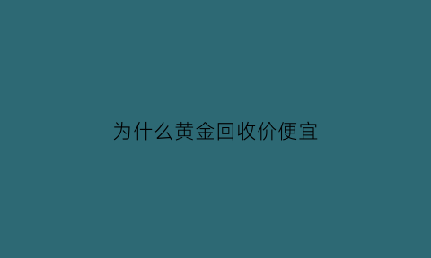 为什么黄金回收价便宜(为啥黄金回收就不值钱了)