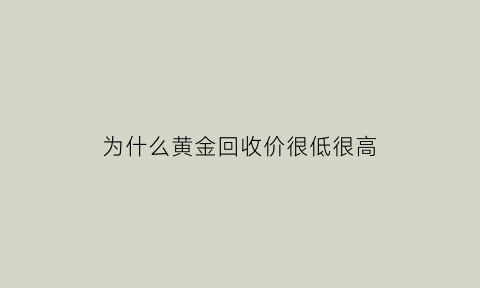 为什么黄金回收价很低很高(为什么黄金回收价格低)