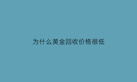 为什么黄金回收价格很低(为啥黄金回收就不值钱了)