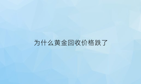 为什么黄金回收价格跌了(为什么黄金回收价格跌了那么多)