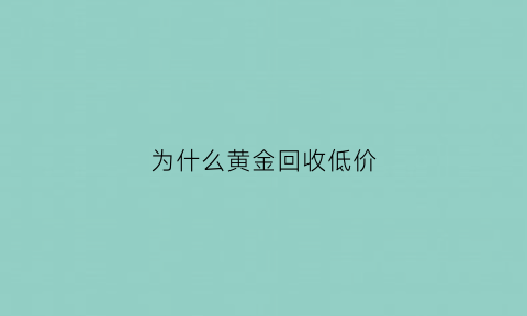 为什么黄金回收低价(为什么回收的黄金比买的便宜那么多)