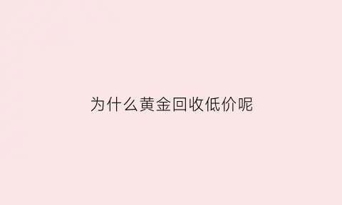 为什么黄金回收低价呢(为啥黄金回收就不值钱了)