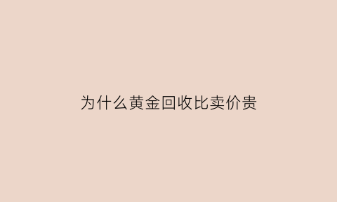 为什么黄金回收比卖价贵(为什么黄金回收价格比金店购买价格高)